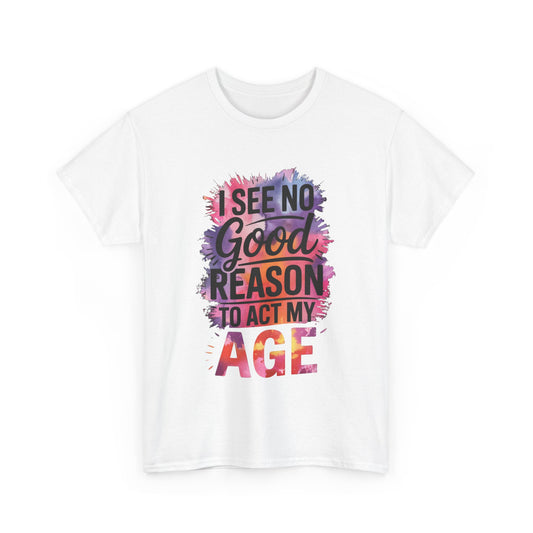I See No Good Reason to Act My Age T-Shirt, Fun Graphic Tee, Birthday Humor Shirt, Gift for All Ages, Casual Everyday Wear