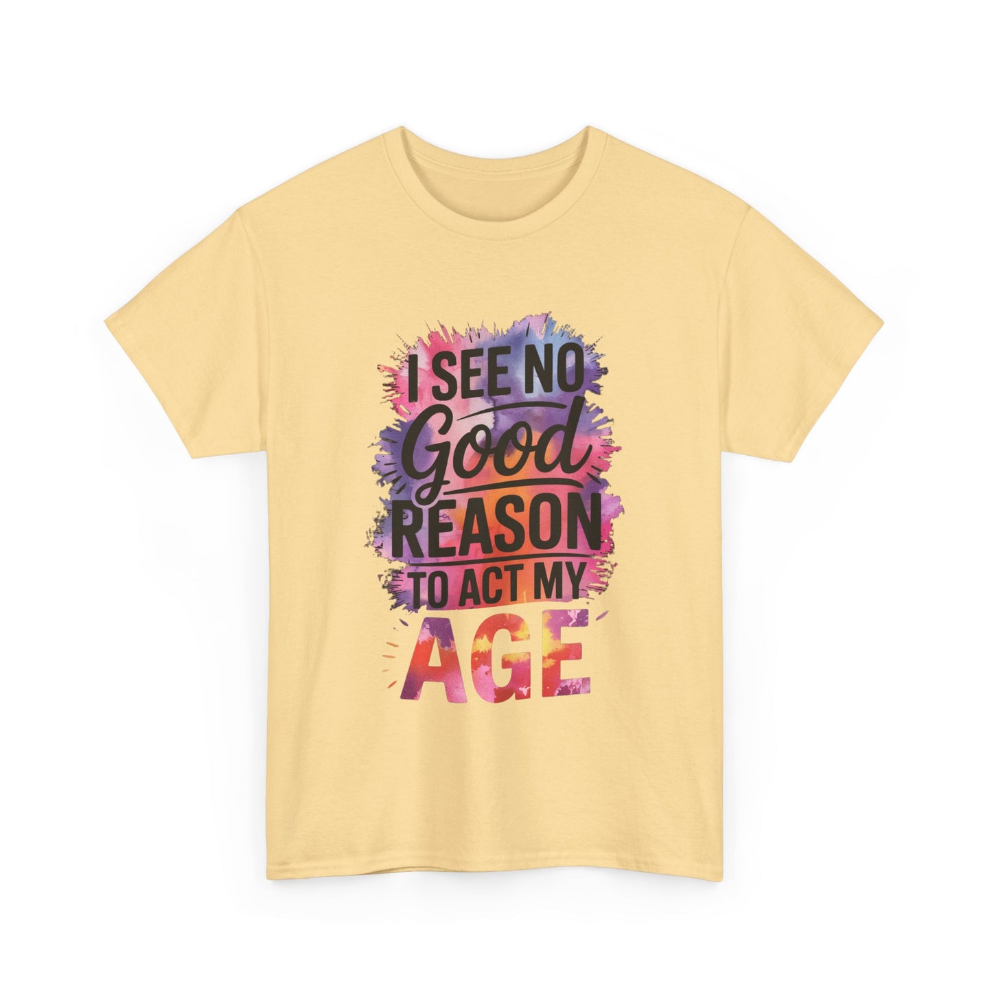 I See No Good Reason to Act My Age T-Shirt, Fun Graphic Tee, Birthday Humor Shirt, Gift for All Ages, Casual Everyday Wear