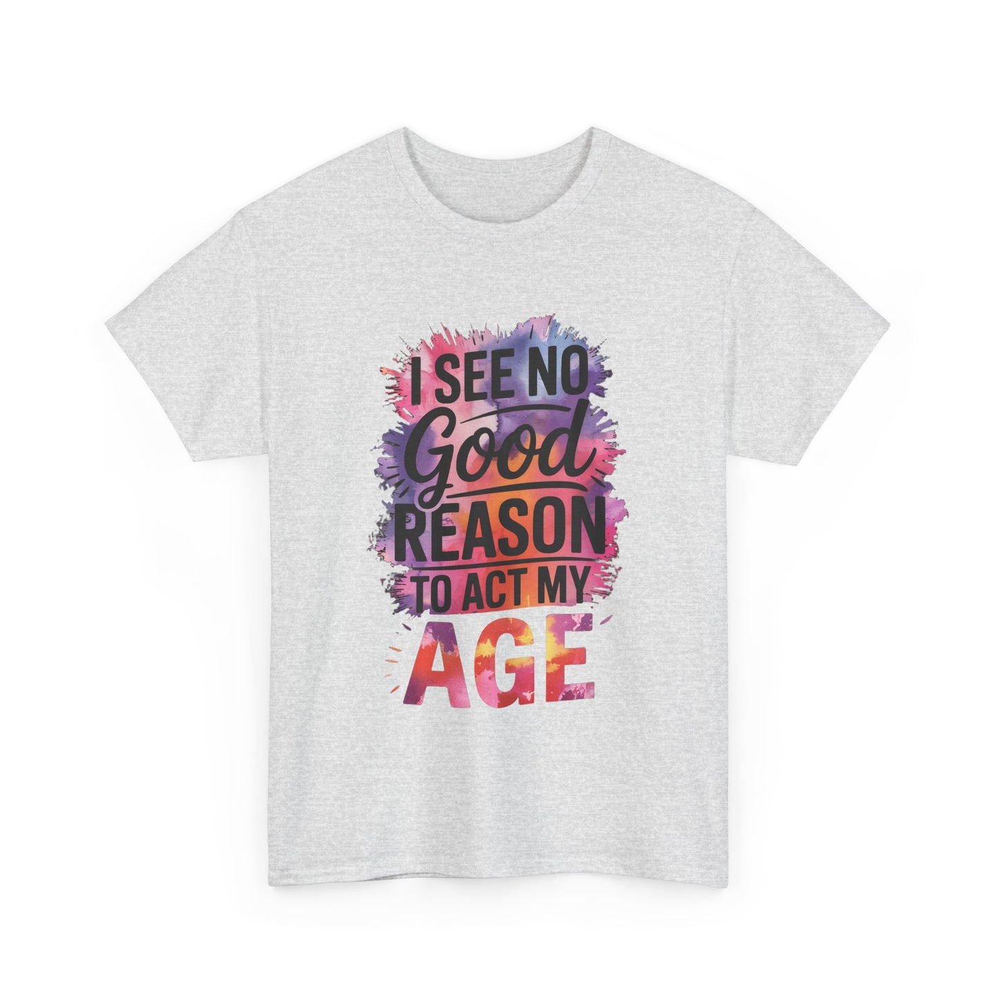 I See No Good Reason to Act My Age T-Shirt, Fun Graphic Tee, Birthday Humor Shirt, Gift for All Ages, Casual Everyday Wear