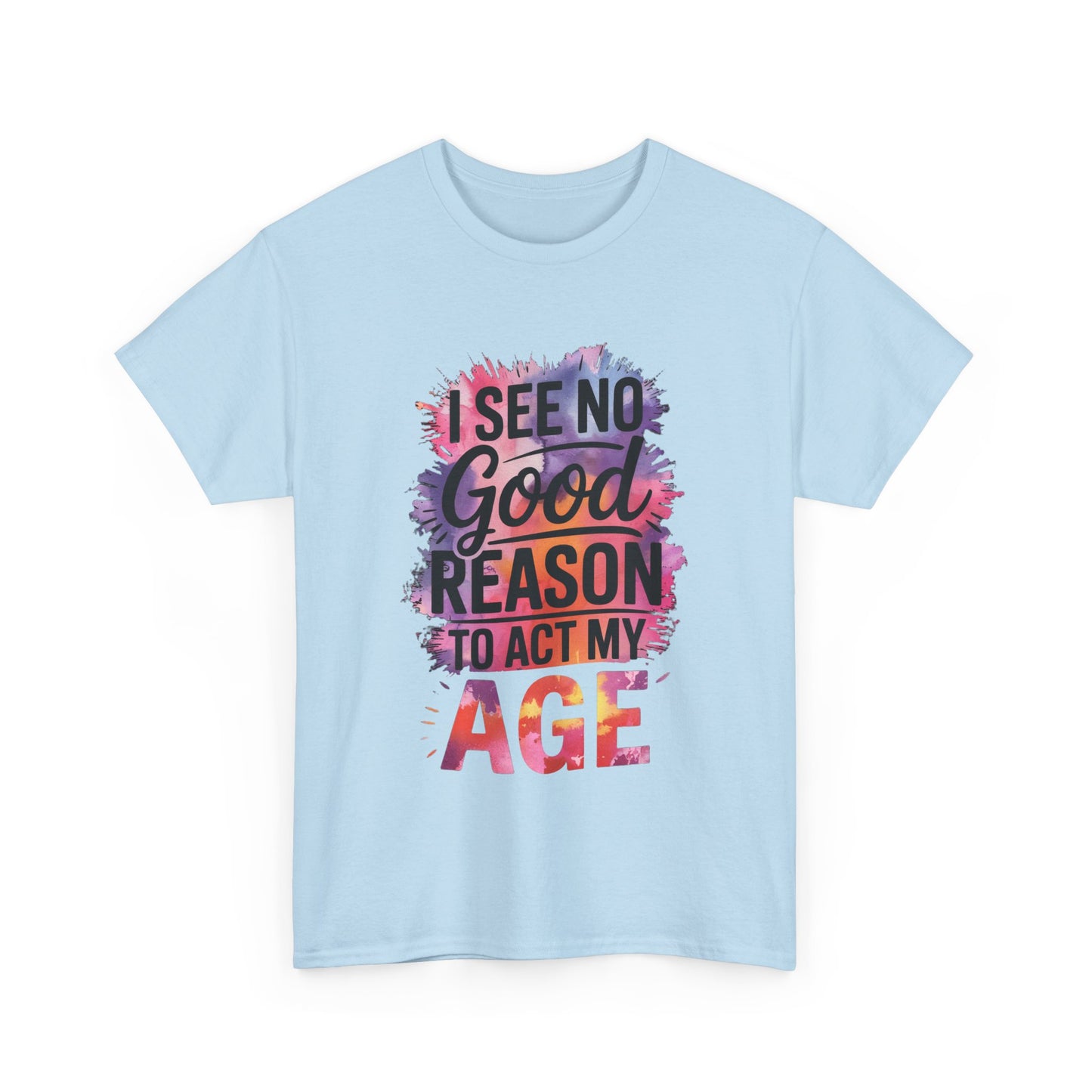 I See No Good Reason to Act My Age T-Shirt, Fun Graphic Tee, Birthday Humor Shirt, Gift for All Ages, Casual Everyday Wear