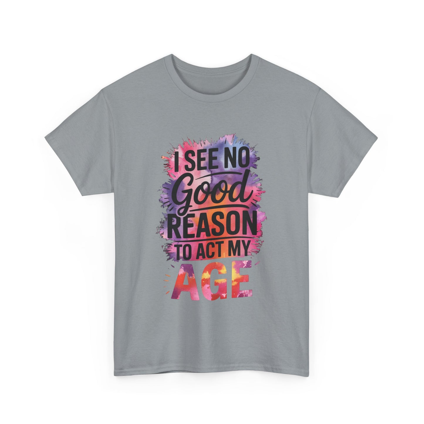 I See No Good Reason to Act My Age T-Shirt, Fun Graphic Tee, Birthday Humor Shirt, Gift for All Ages, Casual Everyday Wear