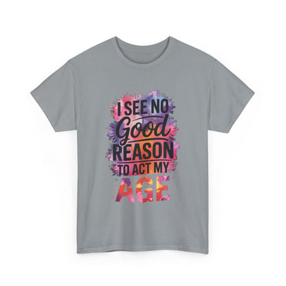 I See No Good Reason to Act My Age T-Shirt, Fun Graphic Tee, Birthday Humor Shirt, Gift for All Ages, Casual Everyday Wear